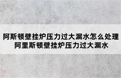 阿斯顿壁挂炉压力过大漏水怎么处理 阿里斯顿壁挂炉压力过大漏水